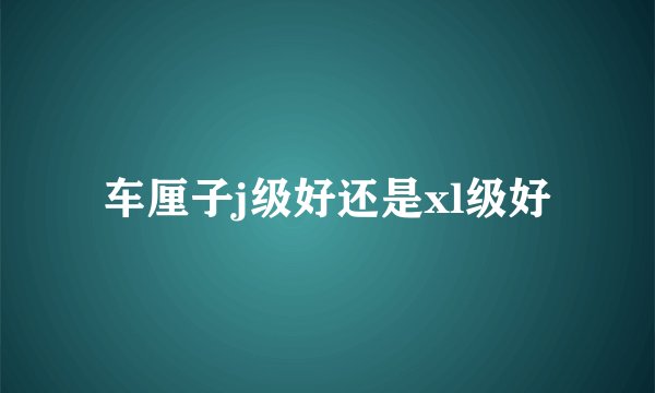 车厘子j级好还是xl级好