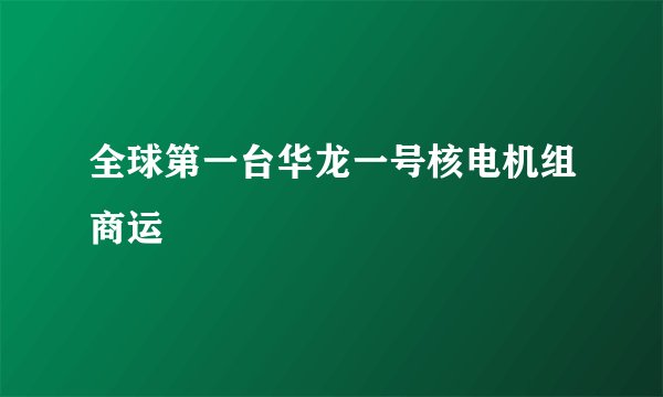 全球第一台华龙一号核电机组商运