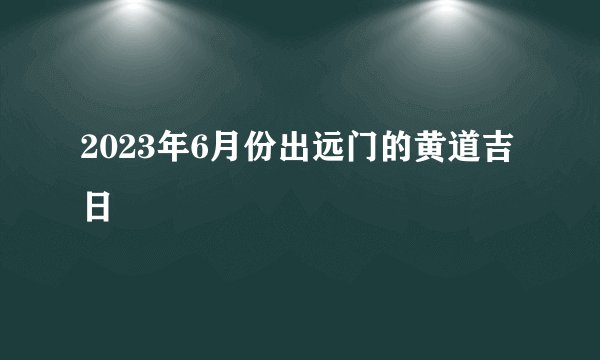 2023年6月份出远门的黄道吉日