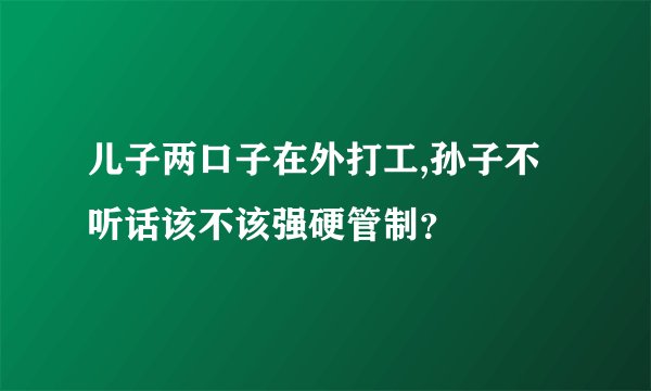 儿子两口子在外打工,孙子不听话该不该强硬管制？