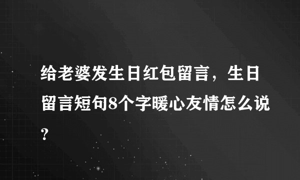 给老婆发生日红包留言，生日留言短句8个字暖心友情怎么说？