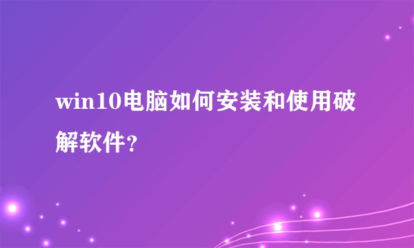 win10电脑如何安装和使用破解软件？