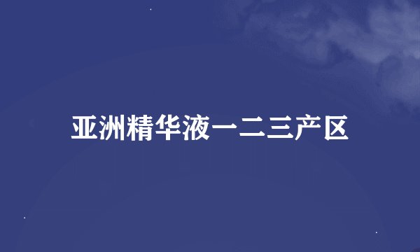 亚洲精华液一二三产区