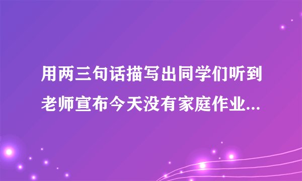 用两三句话描写出同学们听到老师宣布今天没有家庭作业的表现？