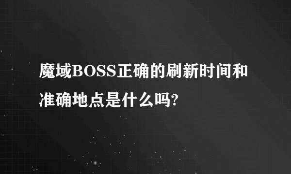 魔域BOSS正确的刷新时间和准确地点是什么吗?