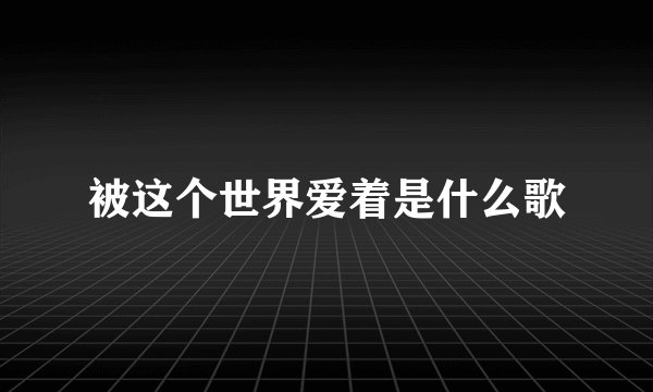 被这个世界爱着是什么歌