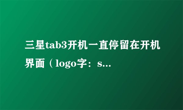 三星tab3开机一直停留在开机界面（logo字：samsung GALAXY Tab3）