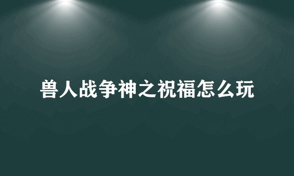 兽人战争神之祝福怎么玩
