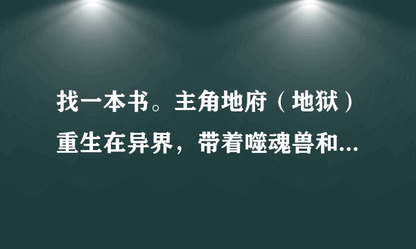 找一本书。主角地府（地狱）重生在异界，带着噬魂兽和冥王（阎王）的功法，可以吞