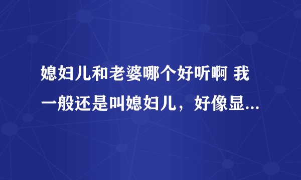 媳妇儿和老婆哪个好听啊 我一般还是叫媳妇儿，好像显得我跟传统啊？？？