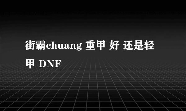 街霸chuang 重甲 好 还是轻 甲 DNF