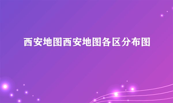 西安地图西安地图各区分布图