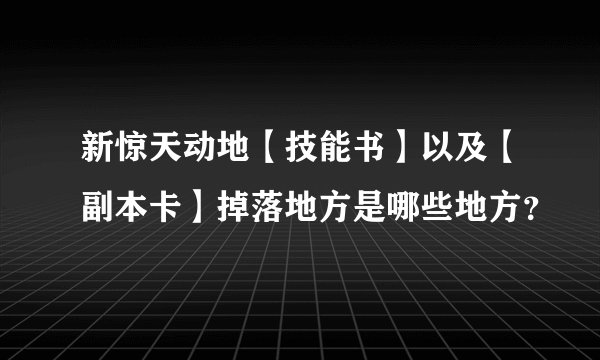新惊天动地【技能书】以及【副本卡】掉落地方是哪些地方？