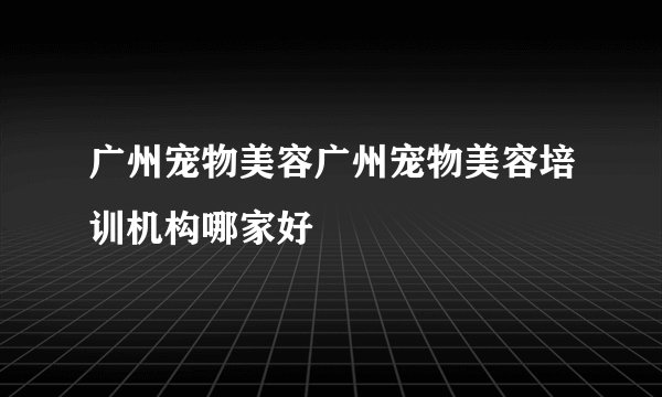 广州宠物美容广州宠物美容培训机构哪家好