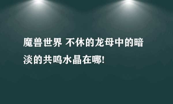 魔兽世界 不休的龙母中的暗淡的共鸣水晶在哪!