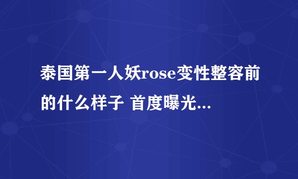 泰国第一人妖rose变性整容前的什么样子 首度曝光个人资料