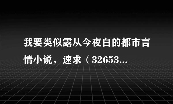 我要类似露从今夜白的都市言情小说，速求（326536503@qq.com）