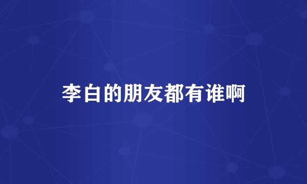 李白的朋友都有谁啊
