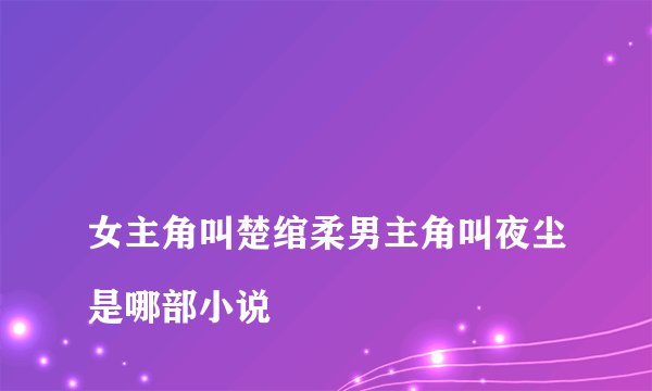 
女主角叫楚绾柔男主角叫夜尘是哪部小说

