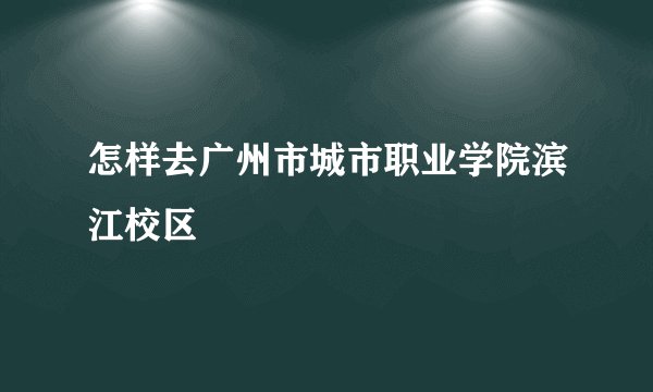 怎样去广州市城市职业学院滨江校区