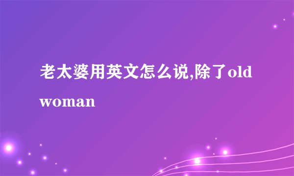 老太婆用英文怎么说,除了old woman
