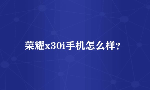 荣耀x30i手机怎么样？