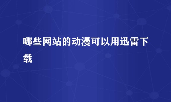 哪些网站的动漫可以用迅雷下载