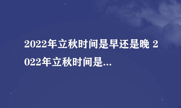 2022年立秋时间是早还是晚 2022年立秋时间是什么时候