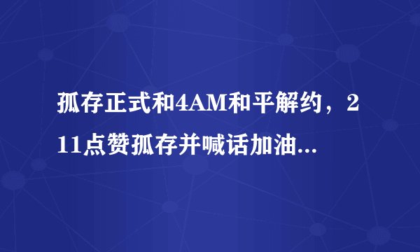 孤存正式和4AM和平解约，211点赞孤存并喊话加油引发热议，你怎么看？