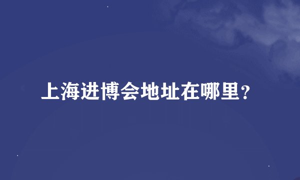 上海进博会地址在哪里？