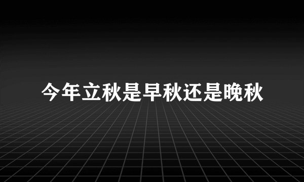 今年立秋是早秋还是晚秋
