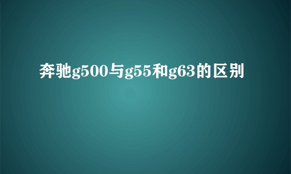 奔驰g500与g55和g63的区别