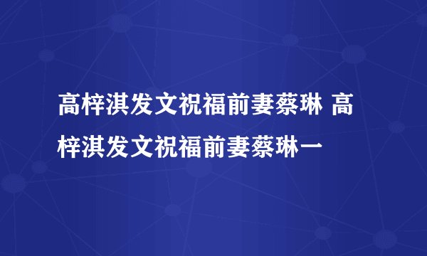 高梓淇发文祝福前妻蔡琳 高梓淇发文祝福前妻蔡琳一