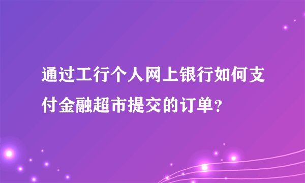 通过工行个人网上银行如何支付金融超市提交的订单？