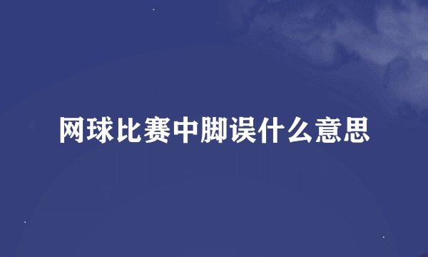网球比赛中脚误什么意思