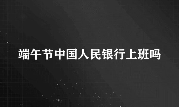 端午节中国人民银行上班吗