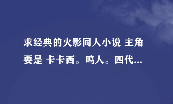求经典的火影同人小说 主角要是 卡卡西。鸣人。四代。或女主穿越的