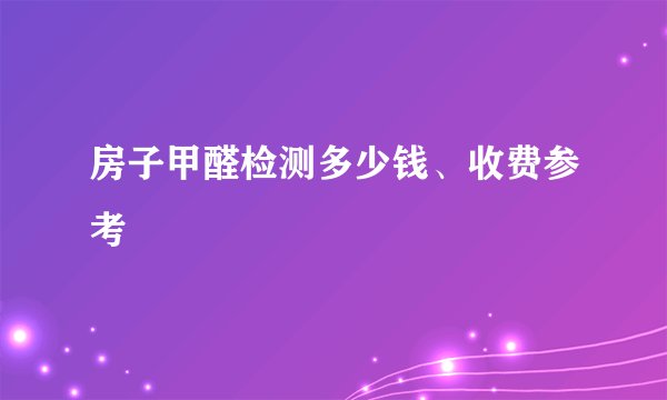房子甲醛检测多少钱、收费参考