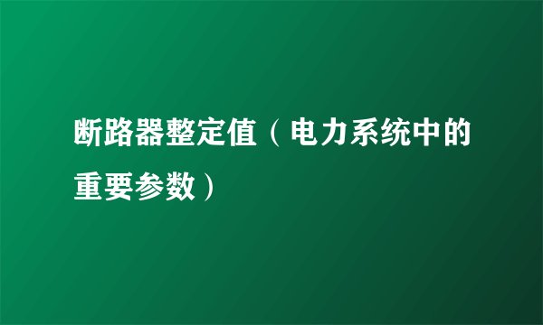 断路器整定值（电力系统中的重要参数）