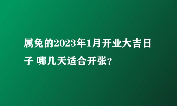 属兔的2023年1月开业大吉日子 哪几天适合开张？