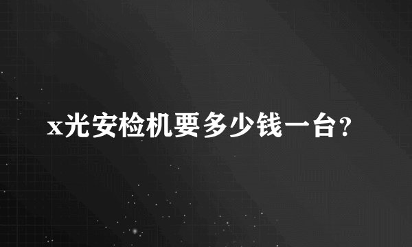 x光安检机要多少钱一台？