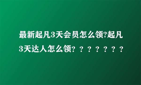 最新起凡3天会员怎么领?起凡3天达人怎么领？？？？？？？