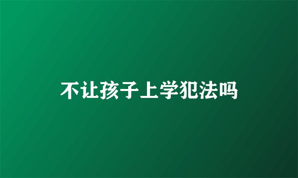 不让孩子上学犯法吗