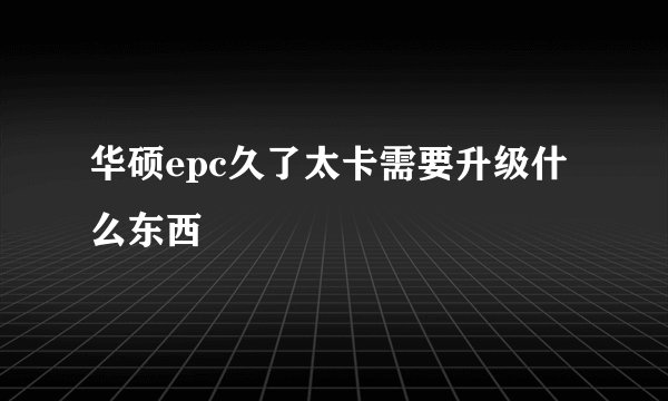 华硕epc久了太卡需要升级什么东西