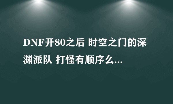 DNF开80之后 时空之门的深渊派队 打怪有顺序么？ 为什么我有时候死第二个怪就爆东西 有时候是最后一个爆