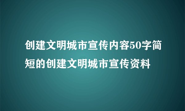 创建文明城市宣传内容50字简短的创建文明城市宣传资料