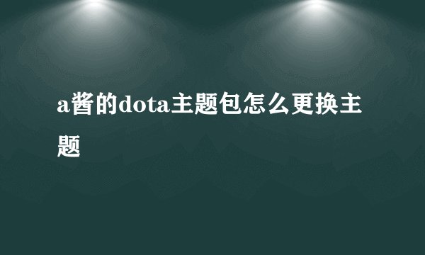 a酱的dota主题包怎么更换主题