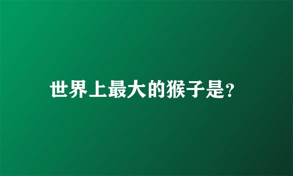 世界上最大的猴子是？