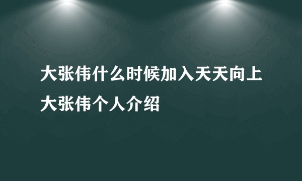 大张伟什么时候加入天天向上大张伟个人介绍