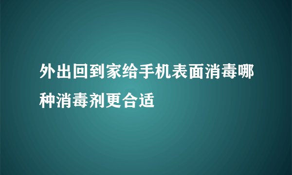 外出回到家给手机表面消毒哪种消毒剂更合适